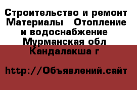 Строительство и ремонт Материалы - Отопление и водоснабжение. Мурманская обл.,Кандалакша г.